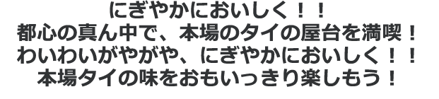 都心の真ん中で、タイの屋台気分を満喫！
わいわいがちゃがちゃ、にぎやかにおいしく！！
いっぱい食べて笑、いっぱい笑おう！！